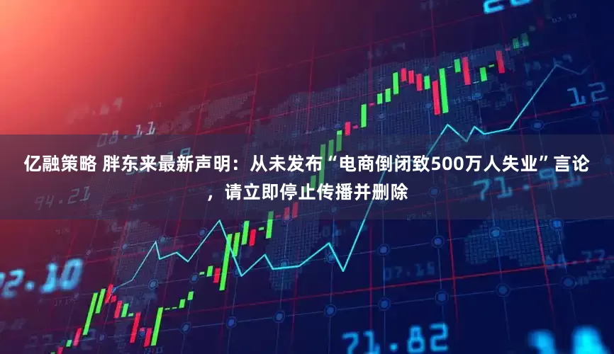 亿融策略 胖东来最新声明：从未发布“电商倒闭致500万人失业”言论，请立即停止传播并删除