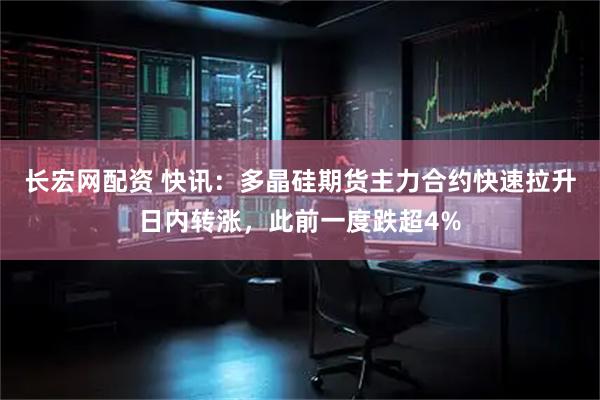 长宏网配资 快讯：多晶硅期货主力合约快速拉升日内转涨，此前一度跌超4%