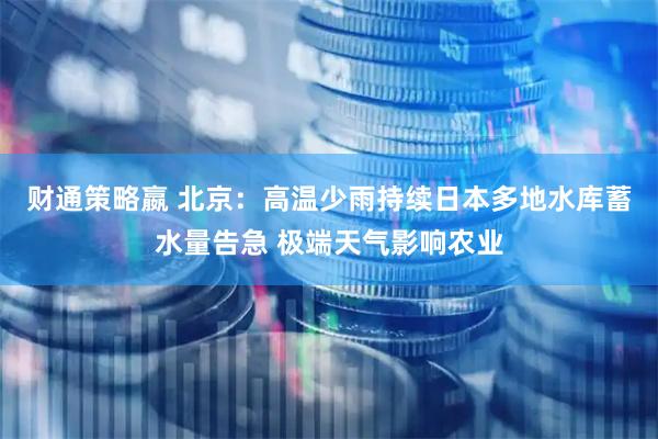 财通策略嬴 北京：高温少雨持续　日本多地水库蓄水量告急 极端天气影响农业