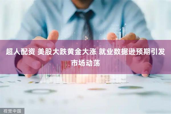 超人配资 美股大跌黄金大涨 就业数据逊预期引发市场动荡