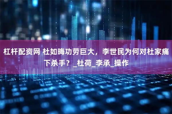 杠杆配资网 杜如晦功劳巨大，李世民为何对杜家痛下杀手？_杜荷_李承_操作