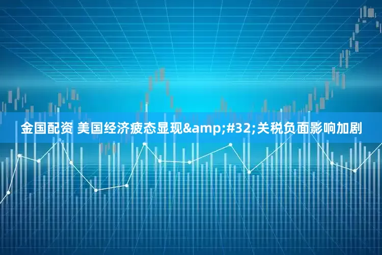 金国配资 美国经济疲态显现&#32;关税负面影响加剧