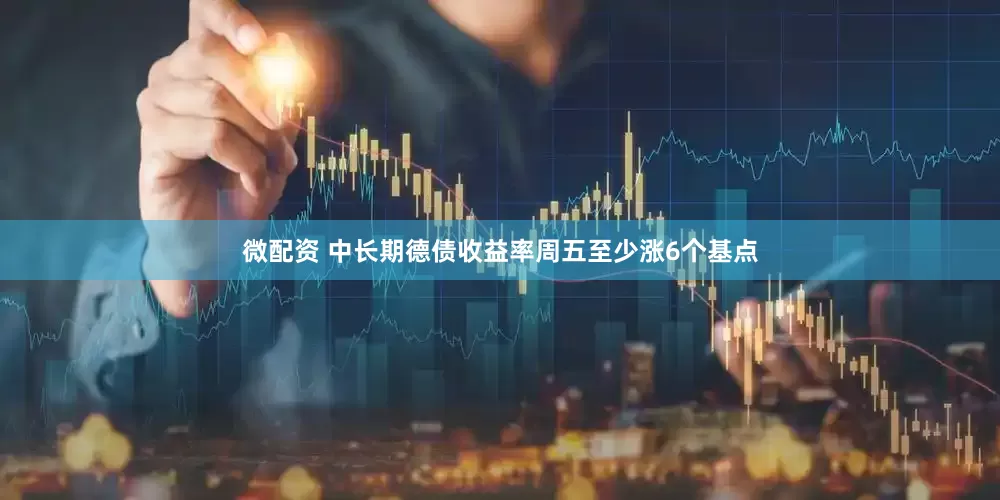 微配资 中长期德债收益率周五至少涨6个基点