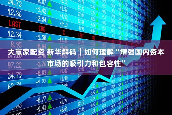 大赢家配资 新华解码｜如何理解“增强国内资本市场的吸引力和包容性”