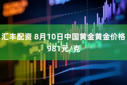 汇丰配资 8月10日中国黄金黄金价格981元/克