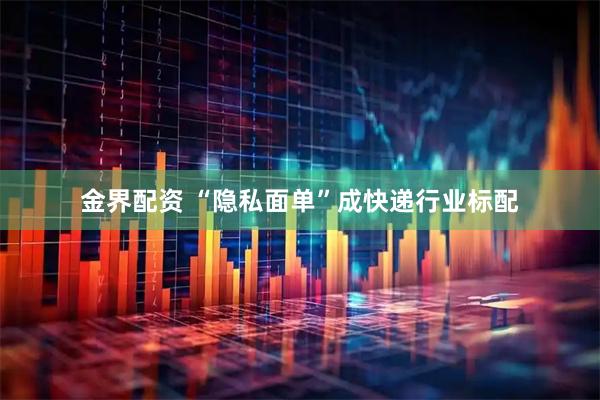 金界配资 “隐私面单”成快递行业标配