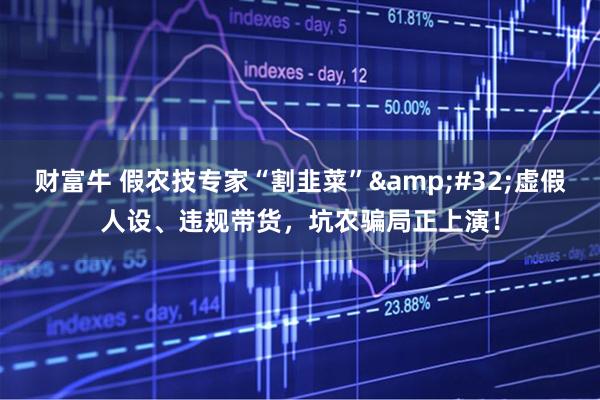财富牛 假农技专家“割韭菜”&#32;虚假人设、违规带货，坑农骗局正上演！