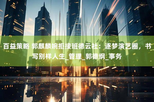 百益策略 郭麒麟婉拒接班德云社：逐梦演艺圈，书写别样人生_管理_郭德纲_事务