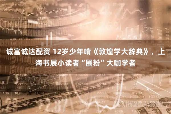 诚富诚达配资 12岁少年啃《敦煌学大辞典》，上海书展小读者“圈粉”大咖学者