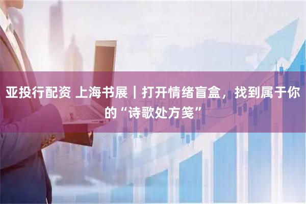 亚投行配资 上海书展｜打开情绪盲盒，找到属于你的“诗歌处方笺”