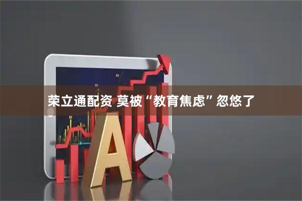 荣立通配资 莫被“教育焦虑”忽悠了