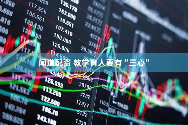 闻道配资 教学育人要有“三心”