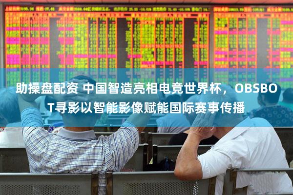 助操盘配资 中国智造亮相电竞世界杯，OBSBOT寻影以智能影像赋能国际赛事传播