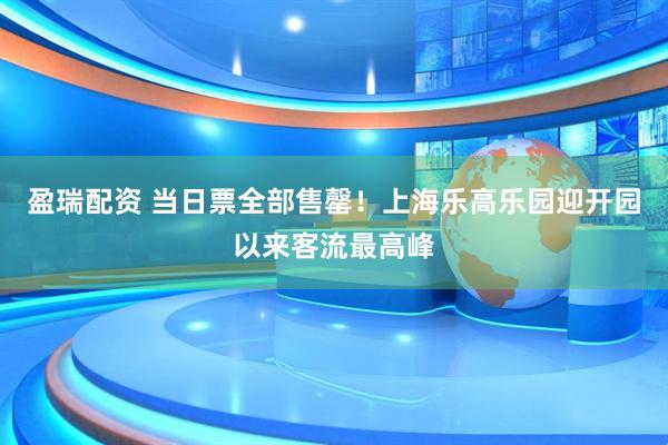 盈瑞配资 当日票全部售罄！上海乐高乐园迎开园以来客流最高峰