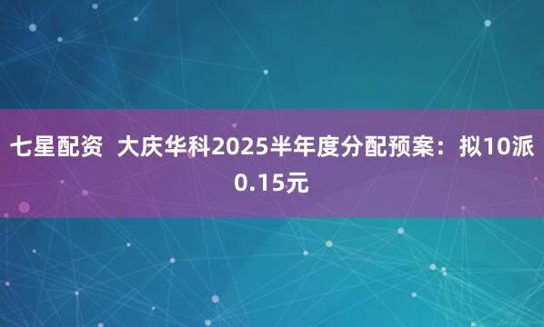 七星配资  大庆华科2025半年度分配预案：拟10派0.15元