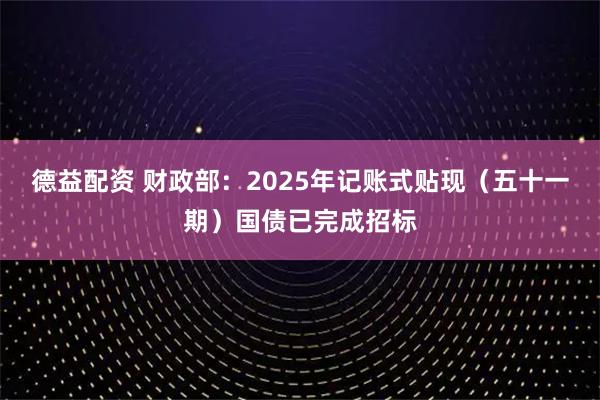德益配资 财政部：2025年记账式贴现（五十一期）国债已完成招标
