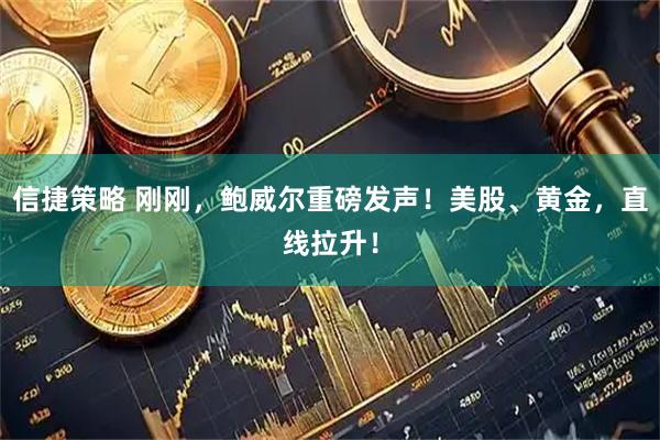 信捷策略 刚刚，鲍威尔重磅发声！美股、黄金，直线拉升！