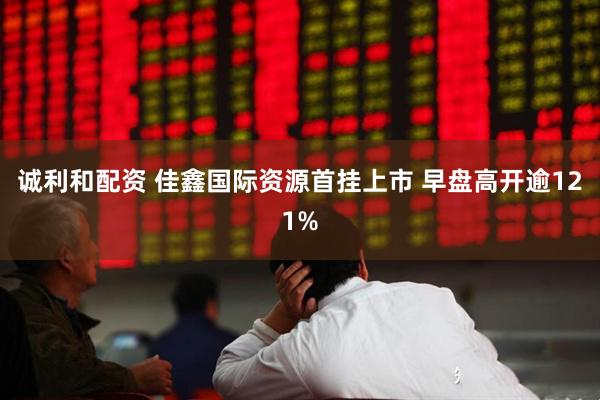 诚利和配资 佳鑫国际资源首挂上市 早盘高开逾121%