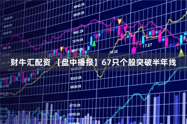 财牛汇配资 【盘中播报】67只个股突破半年线