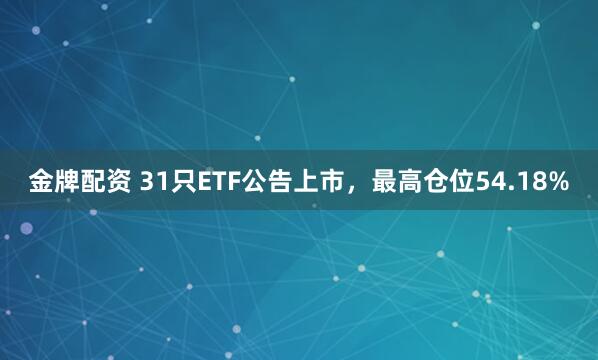 金牌配资 31只ETF公告上市，最高仓位54.18%
