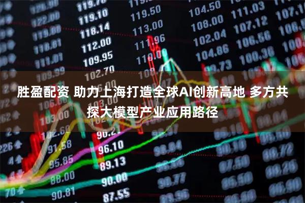 胜盈配资 助力上海打造全球AI创新高地 多方共探大模型产业应用路径
