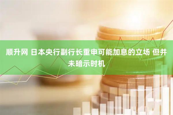 顺升网 日本央行副行长重申可能加息的立场 但并未暗示时机