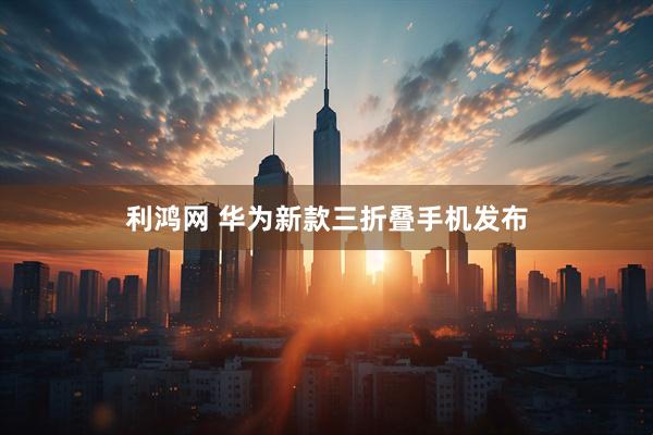 利鸿网 华为新款三折叠手机发布