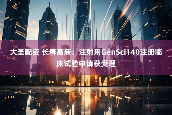 大圣配资 长春高新：注射用GenSci140注册临床试验申请获受理