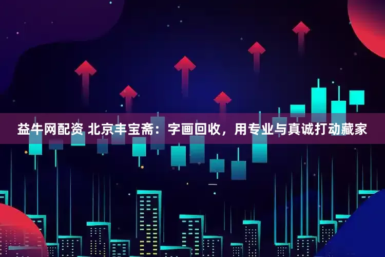 益牛网配资 北京丰宝斋：字画回收，用专业与真诚打动藏家