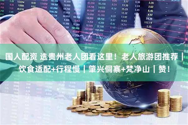 国人配资 选贵州老人团看这里！老人旅游团推荐｜饮食适配+行程慢｜肇兴侗寨+梵净山｜赞！