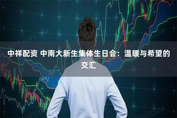 中祥配资 中南大新生集体生日会：温暖与希望的交汇