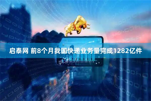 启泰网 前8个月我国快递业务量完成1282亿件