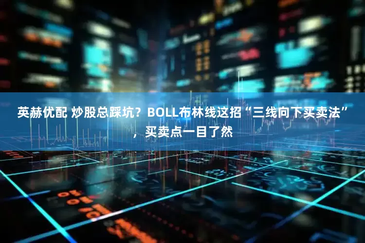 英赫优配 炒股总踩坑？BOLL布林线这招“三线向下买卖法”，买卖点一目了然