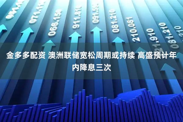 金多多配资 澳洲联储宽松周期或持续 高盛预计年内降息三次