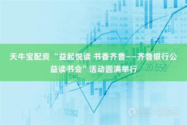 天牛宝配资 “益起悦读 书香齐鲁——齐鲁银行公益读书会”活动圆满举行