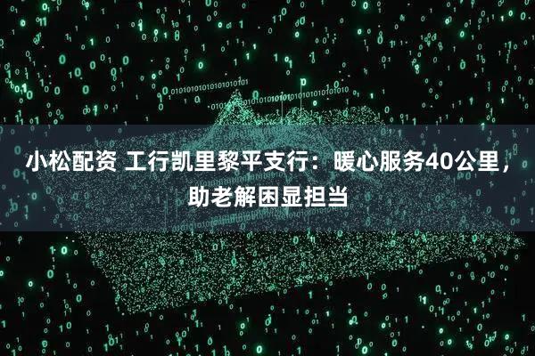 小松配资 工行凯里黎平支行：暖心服务40公里，助老解困显担当