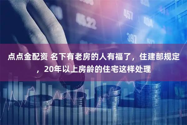 点点金配资 名下有老房的人有福了，住建部规定，20年以上房龄的住宅这样处理