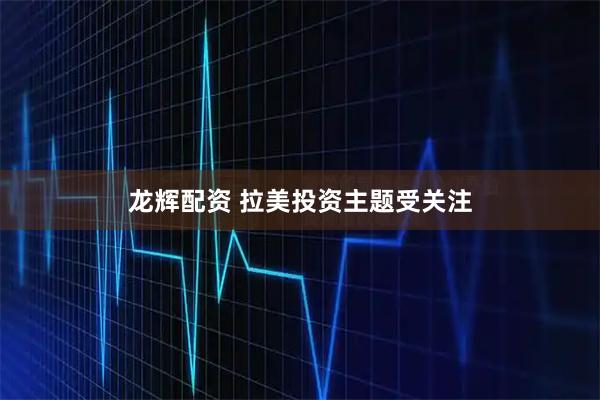 龙辉配资 拉美投资主题受关注