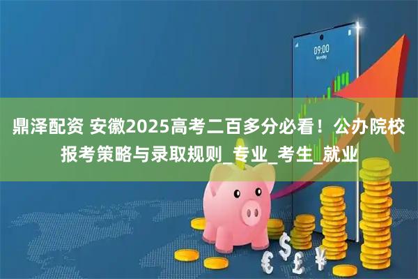 鼎泽配资 安徽2025高考二百多分必看！公办院校报考策略与录取规则_专业_考生_就业