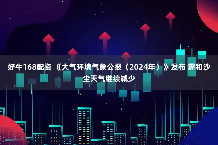 好牛168配资 《大气环境气象公报（2024年）》发布 霾和沙尘天气继续减少