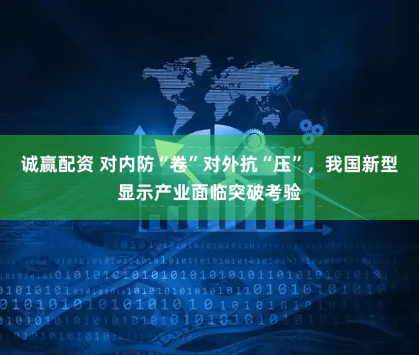 诚赢配资 对内防“卷”对外抗“压”，我国新型显示产业面临突破考验
