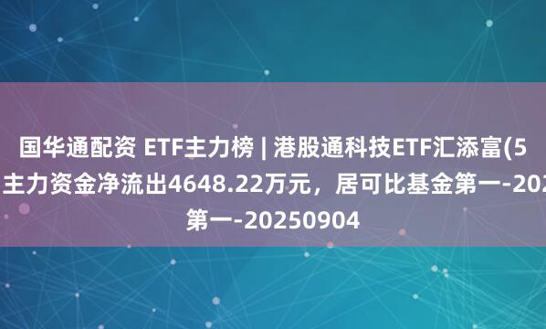 国华通配资 ETF主力榜 | 港股通科技ETF汇添富(520980)主力资金净流出4648.22万元，居可比基金第一-20250904