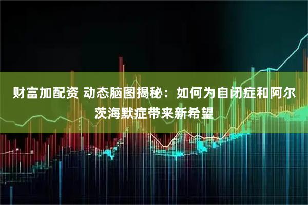 财富加配资 动态脑图揭秘:如何为自闭症和阿尔茨海默症带来新希望