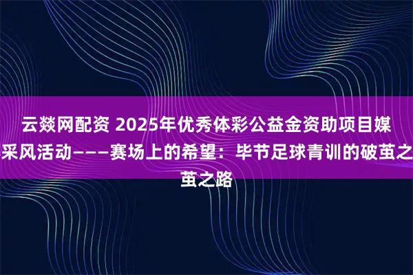 云燚网配资 2025年优秀体彩公益金资助项目媒体采风活动———赛场上的希望：毕节足球青训的破茧之路