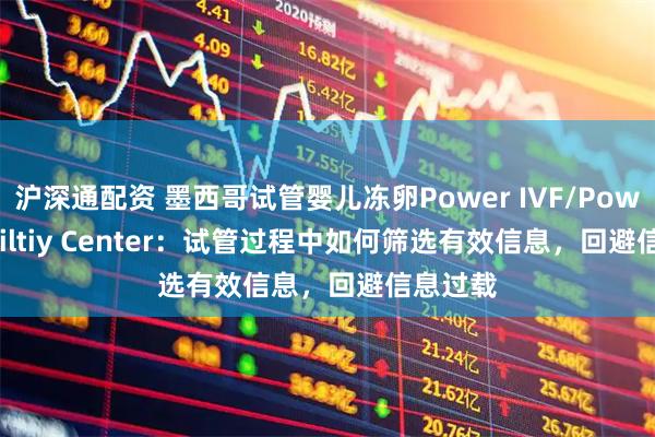 沪深通配资 墨西哥试管婴儿冻卵Power IVF/Power Fertiltiy Center：试管过程中如何筛选有效信息，回避信息过载