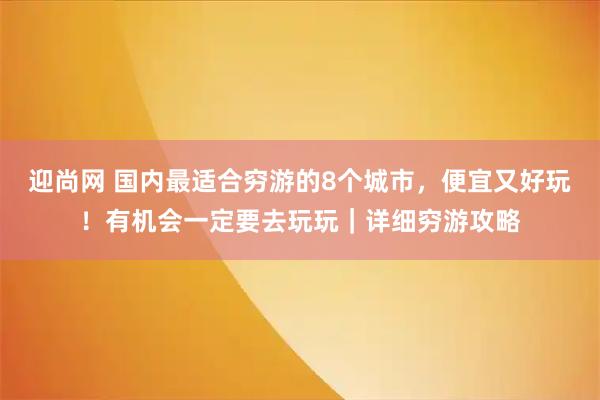 迎尚网 国内最适合穷游的8个城市，便宜又好玩！有机会一定要去玩玩｜详细穷游攻略