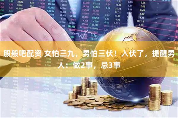 股般吧配资 女怕三九,男怕三伏!入伏了,提醒男人:做2事,忌3事